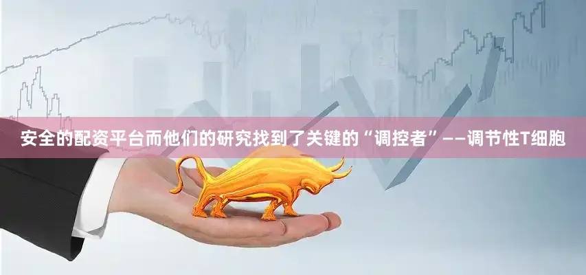 安全的配资平台而他们的研究找到了关键的“调控者”——调节性T细胞