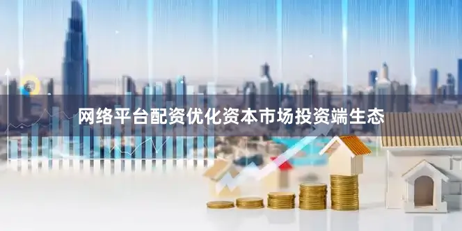 网络平台配资优化资本市场投资端生态