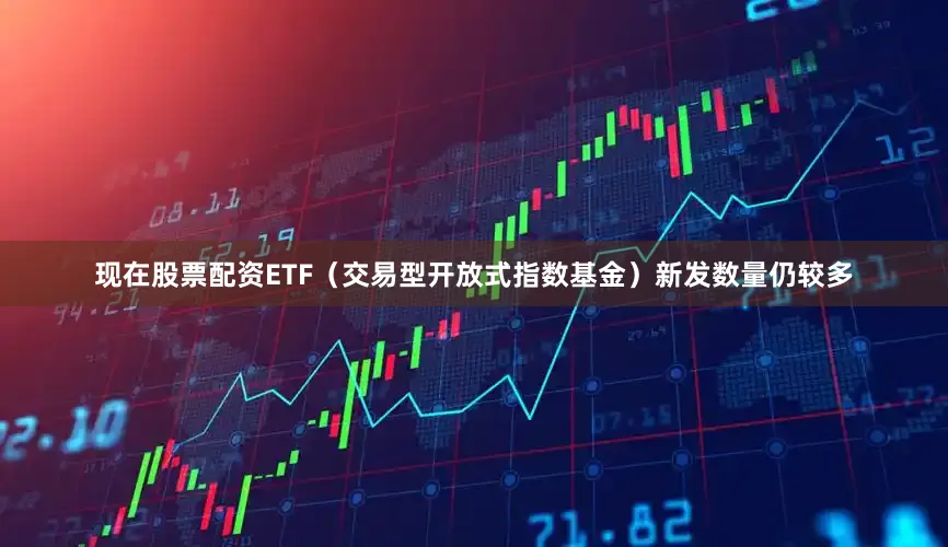 现在股票配资ETF（交易型开放式指数基金）新发数量仍较多