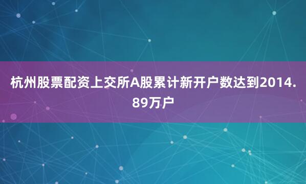 杭州股票配资上交所A股累计新开户数达到2014.89万户