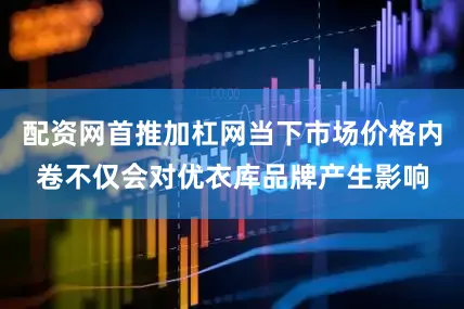 配资网首推加杠网当下市场价格内卷不仅会对优衣库品牌产生影响