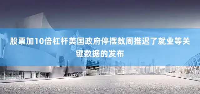 股票加10倍杠杆　　美国政府停摆数周推迟了就业等关键数据的发布