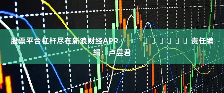 股票平台杠杆尽在新浪财经APP            						责任编辑：卢昱君